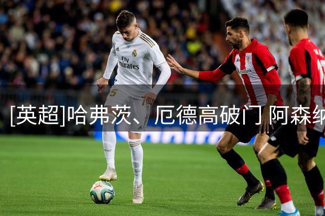 [英超]哈弗茨、厄德高破门 阿森纳逆转切尔西